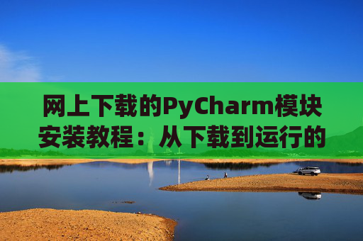 网上下载的PyCharm模块安装教程：从下载到运行的全流程